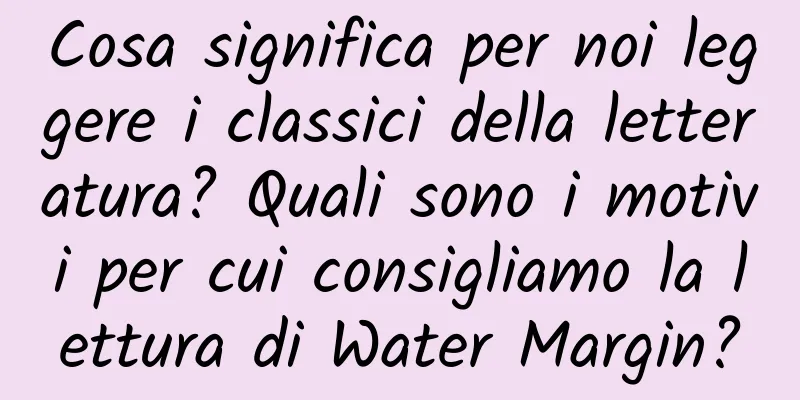 Cosa significa per noi leggere i classici della letteratura? Quali sono i motivi per cui consigliamo la lettura di Water Margin?