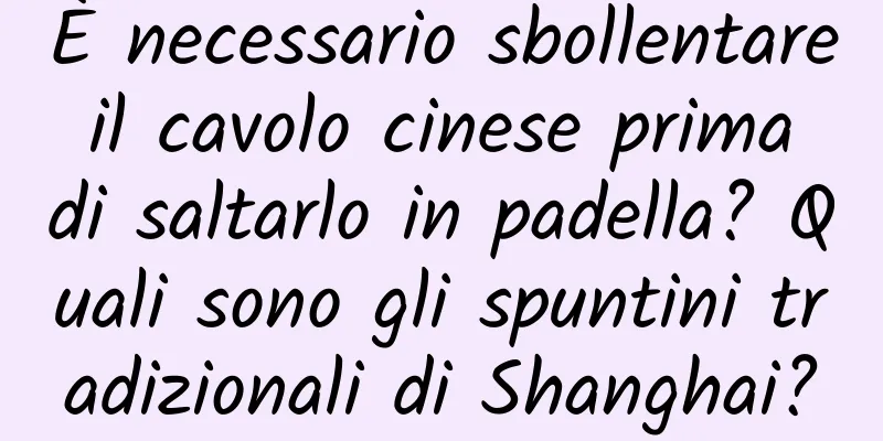 È necessario sbollentare il cavolo cinese prima di saltarlo in padella? Quali sono gli spuntini tradizionali di Shanghai?