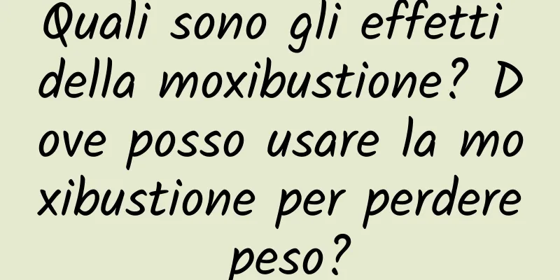 Quali sono gli effetti della moxibustione? Dove posso usare la moxibustione per perdere peso?