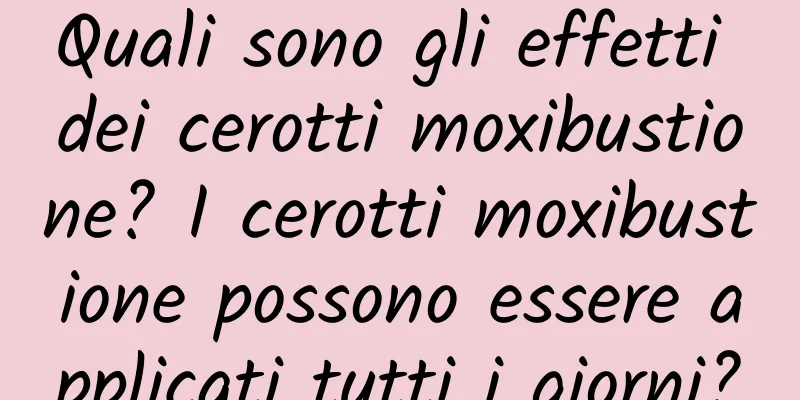 Quali sono gli effetti dei cerotti moxibustione? I cerotti moxibustione possono essere applicati tutti i giorni?