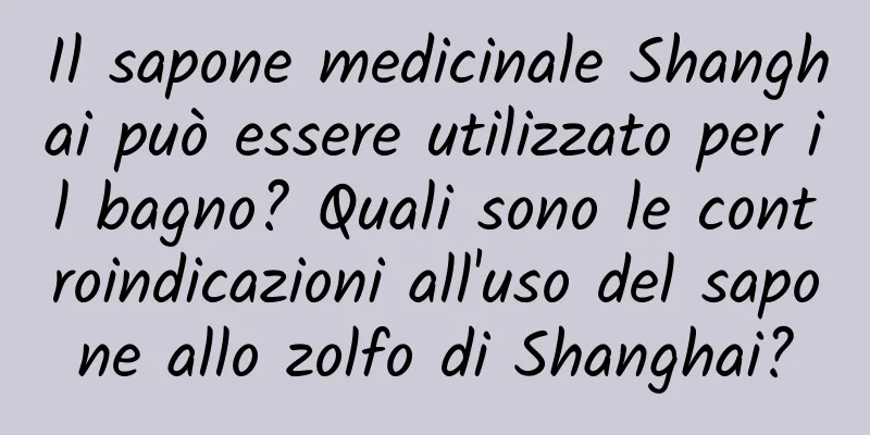 Il sapone medicinale Shanghai può essere utilizzato per il bagno? Quali sono le controindicazioni all'uso del sapone allo zolfo di Shanghai?