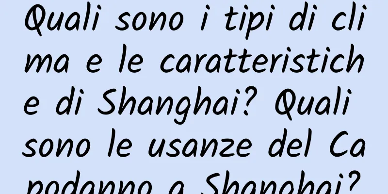 Quali sono i tipi di clima e le caratteristiche di Shanghai? Quali sono le usanze del Capodanno a Shanghai?