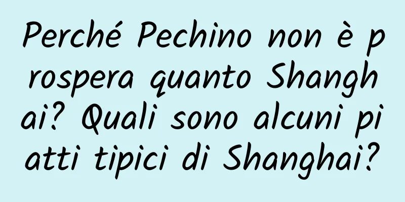 Perché Pechino non è prospera quanto Shanghai? Quali sono alcuni piatti tipici di Shanghai?