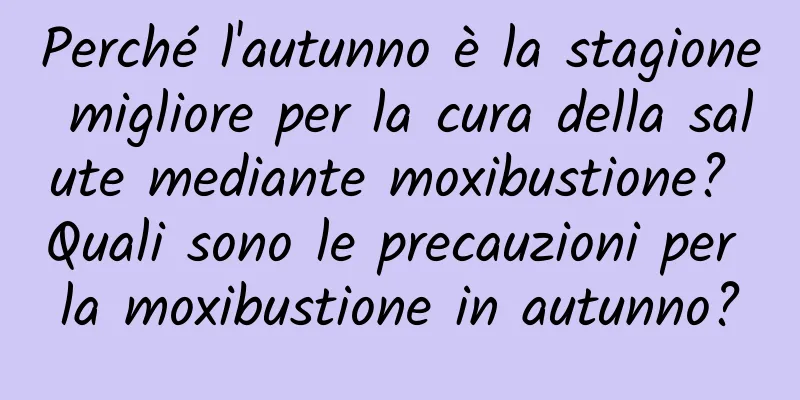 Perché l'autunno è la stagione migliore per la cura della salute mediante moxibustione? Quali sono le precauzioni per la moxibustione in autunno?