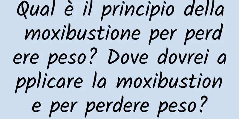 Qual è il principio della moxibustione per perdere peso? Dove dovrei applicare la moxibustione per perdere peso?