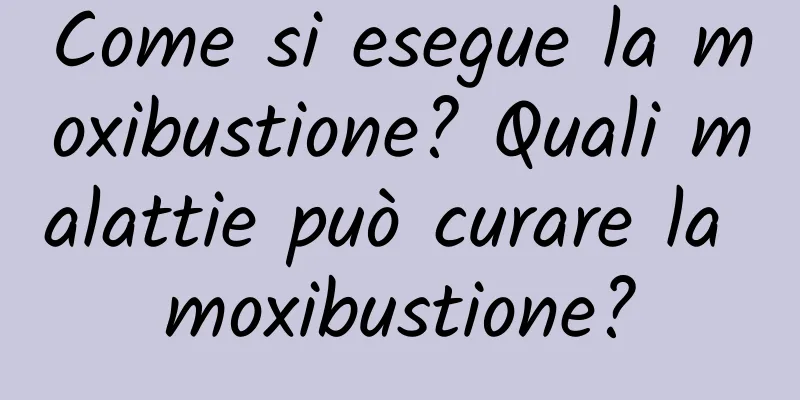 Come si esegue la moxibustione? Quali malattie può curare la moxibustione?