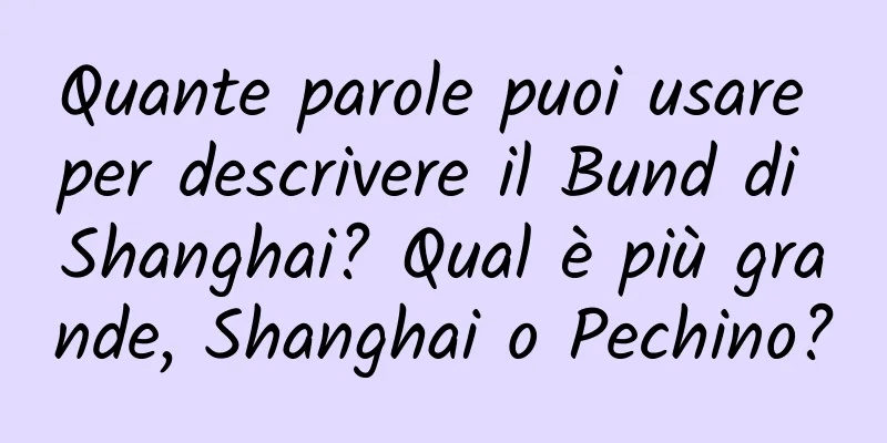 Quante parole puoi usare per descrivere il Bund di Shanghai? Qual è più grande, Shanghai o Pechino?