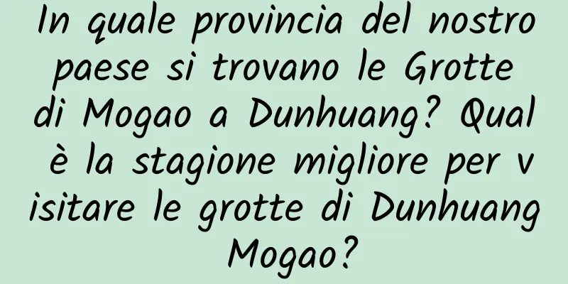 In quale provincia del nostro paese si trovano le Grotte di Mogao a Dunhuang? Qual è la stagione migliore per visitare le grotte di Dunhuang Mogao?