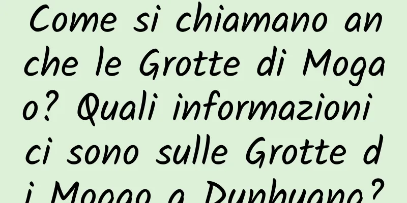 Come si chiamano anche le Grotte di Mogao? Quali informazioni ci sono sulle Grotte di Mogao a Dunhuang?