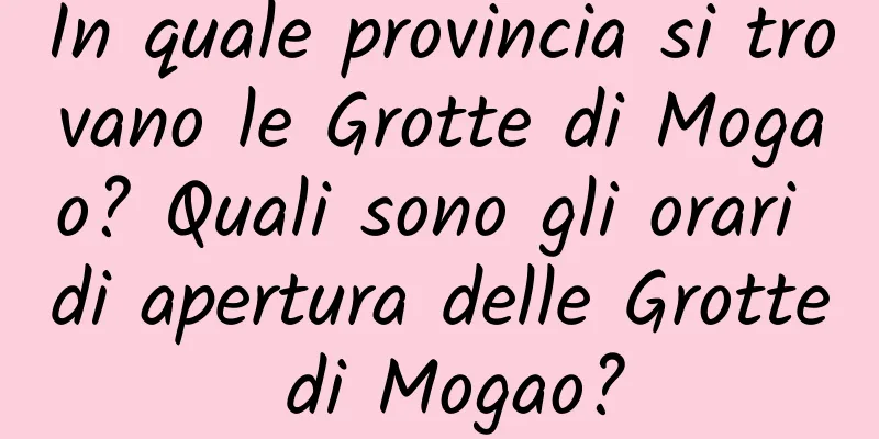 In quale provincia si trovano le Grotte di Mogao? Quali sono gli orari di apertura delle Grotte di Mogao?