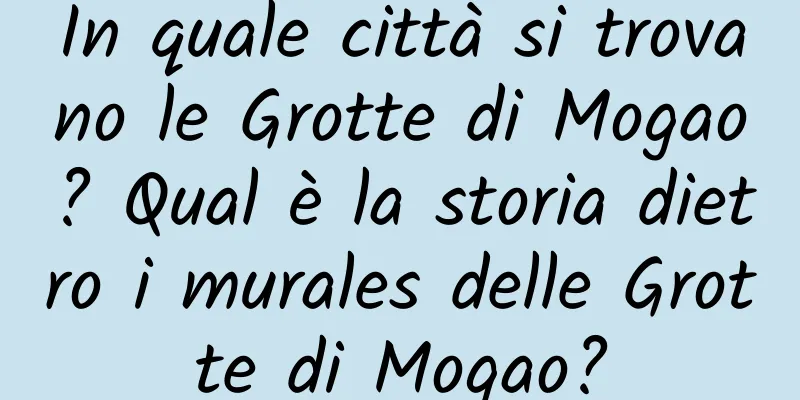 In quale città si trovano le Grotte di Mogao? Qual è la storia dietro i murales delle Grotte di Mogao?
