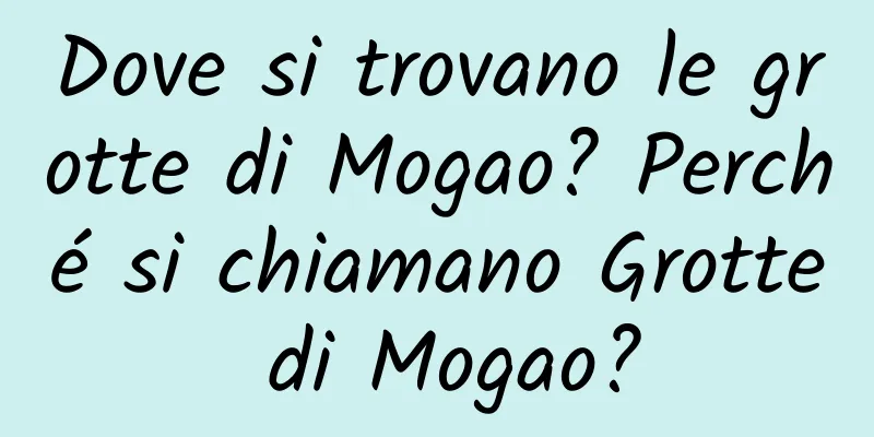 Dove si trovano le grotte di Mogao? Perché si chiamano Grotte di Mogao?