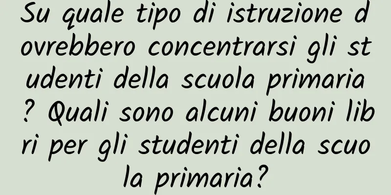 Su quale tipo di istruzione dovrebbero concentrarsi gli studenti della scuola primaria? Quali sono alcuni buoni libri per gli studenti della scuola primaria?
