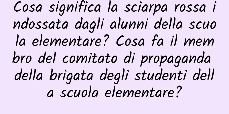 Cosa significa la sciarpa rossa indossata dagli alunni della scuola elementare? Cosa fa il membro del comitato di propaganda della brigata degli studenti della scuola elementare?