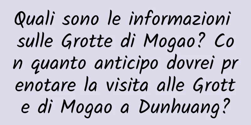 Quali sono le informazioni sulle Grotte di Mogao? Con quanto anticipo dovrei prenotare la visita alle Grotte di Mogao a Dunhuang?