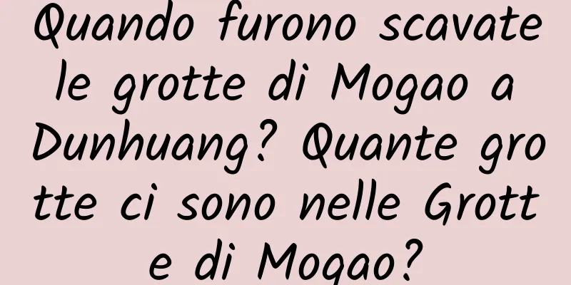 Quando furono scavate le grotte di Mogao a Dunhuang? Quante grotte ci sono nelle Grotte di Mogao?