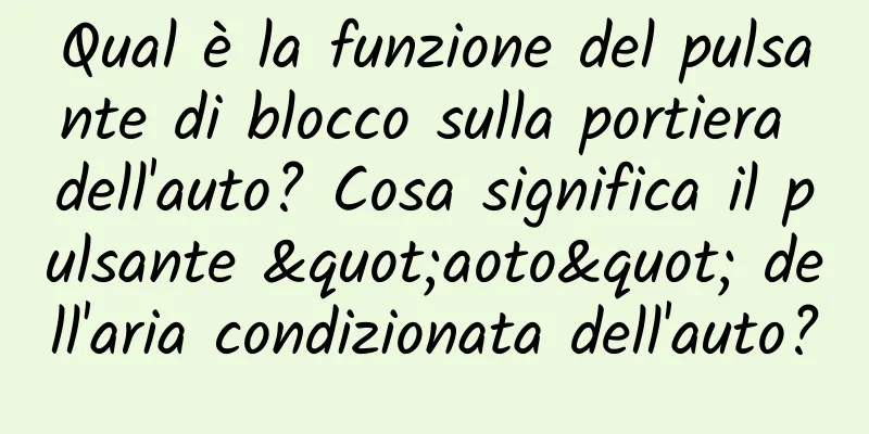 Qual è la funzione del pulsante di blocco sulla portiera dell'auto? Cosa significa il pulsante "aoto" dell'aria condizionata dell'auto?