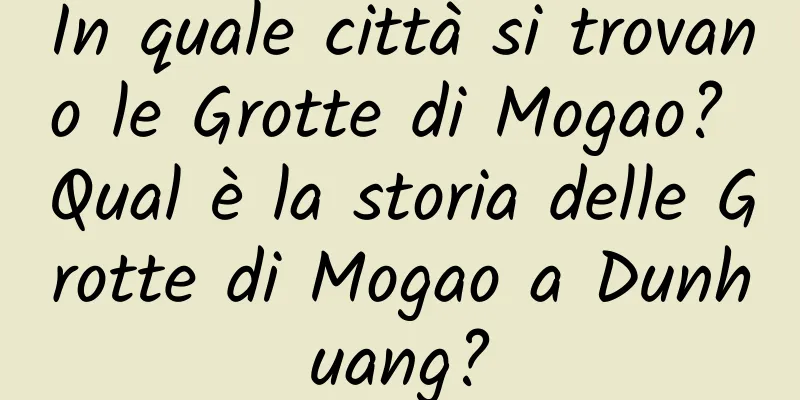 In quale città si trovano le Grotte di Mogao? Qual è la storia delle Grotte di Mogao a Dunhuang?