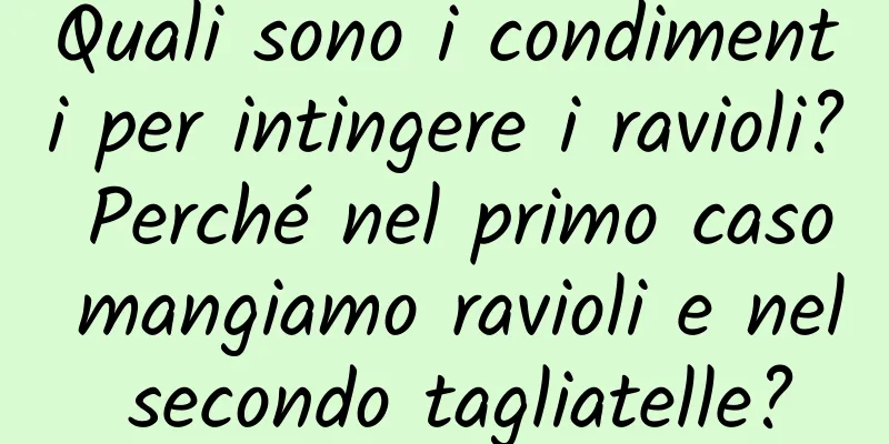 Quali sono i condimenti per intingere i ravioli? Perché nel primo caso mangiamo ravioli e nel secondo tagliatelle?