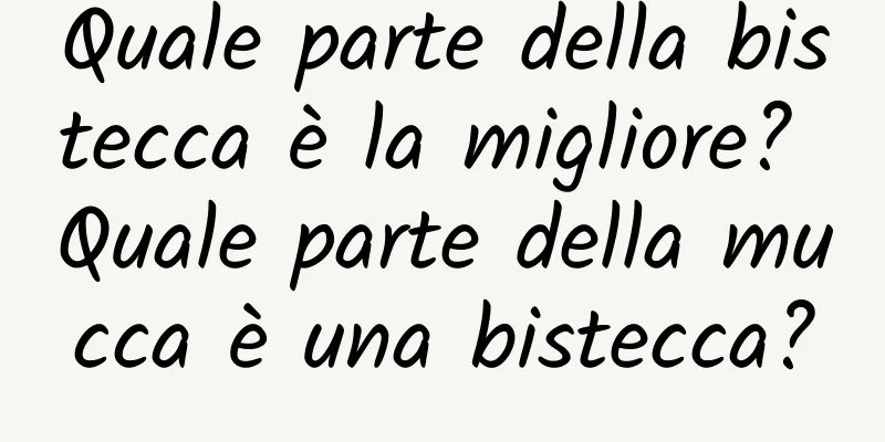 Quale parte della bistecca è la migliore? Quale parte della mucca è una bistecca?
