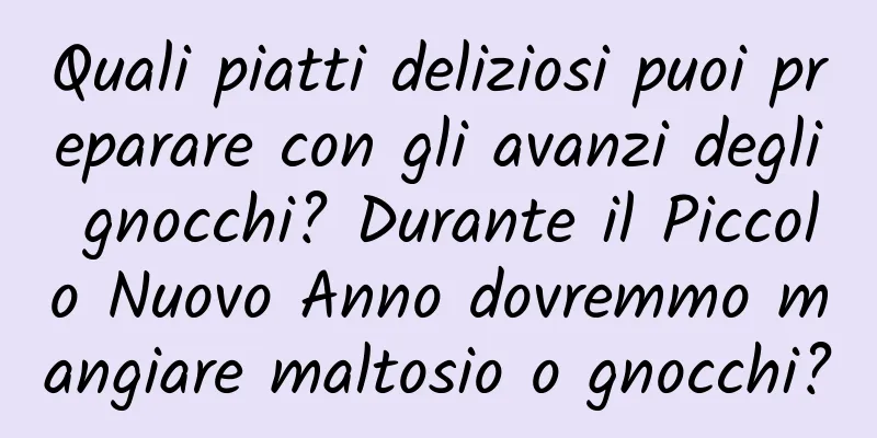 Quali piatti deliziosi puoi preparare con gli avanzi degli gnocchi? Durante il Piccolo Nuovo Anno dovremmo mangiare maltosio o gnocchi?