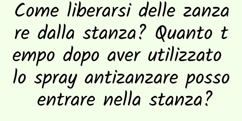 Come liberarsi delle zanzare dalla stanza? Quanto tempo dopo aver utilizzato lo spray antizanzare posso entrare nella stanza?
