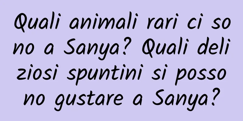Quali animali rari ci sono a Sanya? Quali deliziosi spuntini si possono gustare a Sanya?