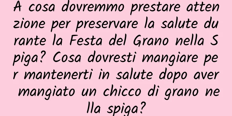 A cosa dovremmo prestare attenzione per preservare la salute durante la Festa del Grano nella Spiga? Cosa dovresti mangiare per mantenerti in salute dopo aver mangiato un chicco di grano nella spiga?