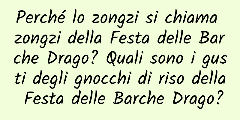 Perché lo zongzi si chiama zongzi della Festa delle Barche Drago? Quali sono i gusti degli gnocchi di riso della Festa delle Barche Drago?