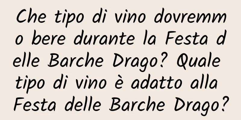 Che tipo di vino dovremmo bere durante la Festa delle Barche Drago? Quale tipo di vino è adatto alla Festa delle Barche Drago?