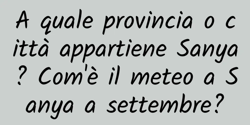 A quale provincia o città appartiene Sanya? Com'è il meteo a Sanya a settembre?