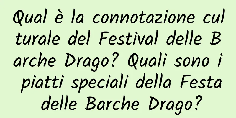Qual è la connotazione culturale del Festival delle Barche Drago? Quali sono i piatti speciali della Festa delle Barche Drago?