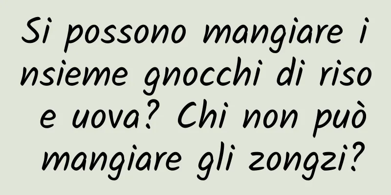 Si possono mangiare insieme gnocchi di riso e uova? Chi non può mangiare gli zongzi?