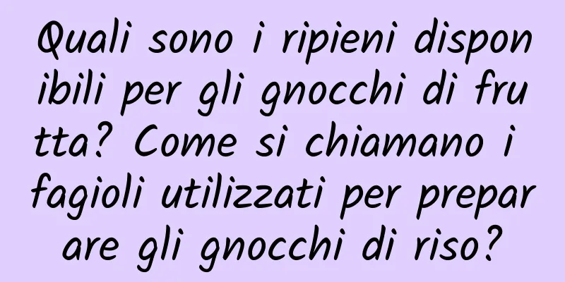 Quali sono i ripieni disponibili per gli gnocchi di frutta? Come si chiamano i fagioli utilizzati per preparare gli gnocchi di riso?