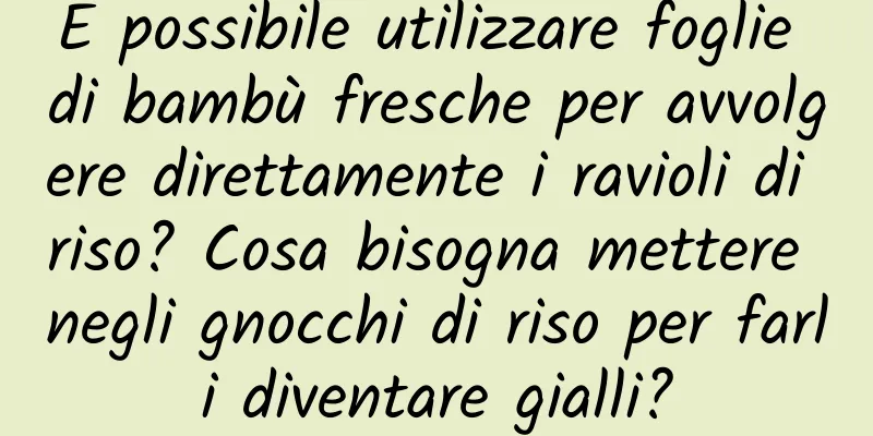 È possibile utilizzare foglie di bambù fresche per avvolgere direttamente i ravioli di riso? Cosa bisogna mettere negli gnocchi di riso per farli diventare gialli?