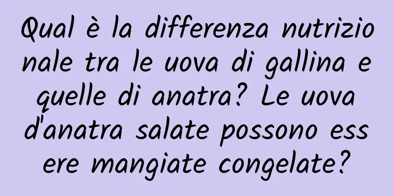 Qual è la differenza nutrizionale tra le uova di gallina e quelle di anatra? Le uova d'anatra salate possono essere mangiate congelate?