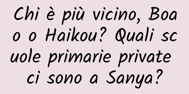 Chi è più vicino, Boao o Haikou? Quali scuole primarie private ci sono a Sanya?