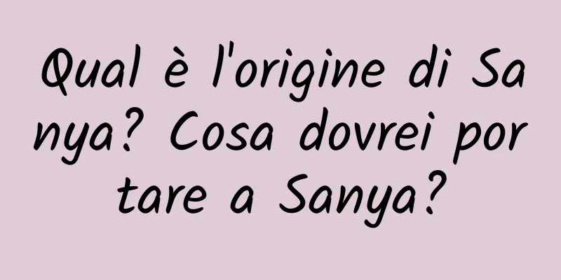 Qual è l'origine di Sanya? Cosa dovrei portare a Sanya?