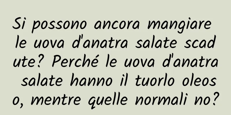 Si possono ancora mangiare le uova d'anatra salate scadute? Perché le uova d'anatra salate hanno il tuorlo oleoso, mentre quelle normali no?