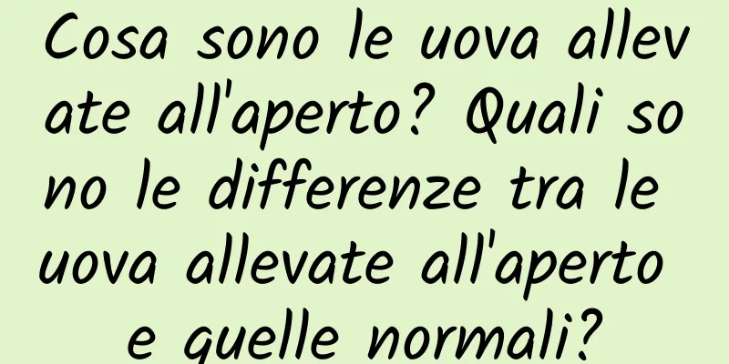 Cosa sono le uova allevate all'aperto? Quali sono le differenze tra le uova allevate all'aperto e quelle normali?