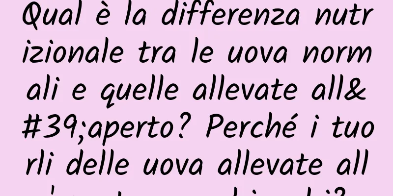 Qual è la differenza nutrizionale tra le uova normali e quelle allevate all'aperto? Perché i tuorli delle uova allevate all'aperto sono bianchi?