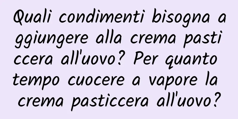 Quali condimenti bisogna aggiungere alla crema pasticcera all'uovo? Per quanto tempo cuocere a vapore la crema pasticcera all'uovo?