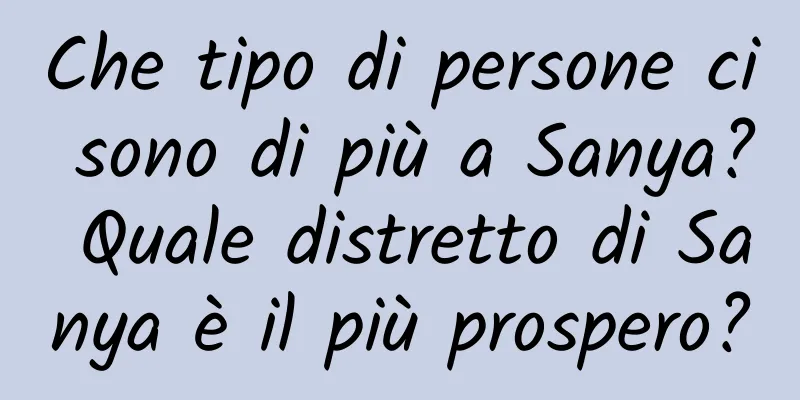 Che tipo di persone ci sono di più a Sanya? Quale distretto di Sanya è il più prospero?