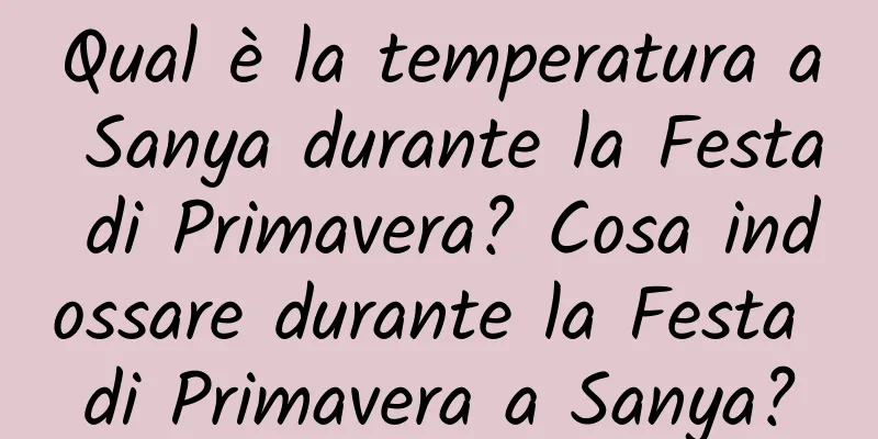Qual è la temperatura a Sanya durante la Festa di Primavera? Cosa indossare durante la Festa di Primavera a Sanya?