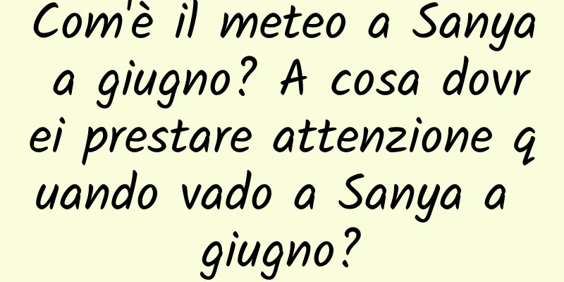 Com'è il meteo a Sanya a giugno? A cosa dovrei prestare attenzione quando vado a Sanya a giugno?