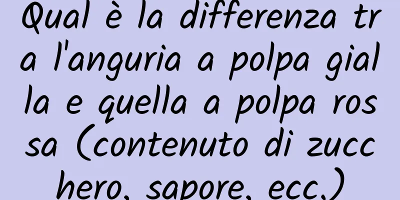 Qual è la differenza tra l'anguria a polpa gialla e quella a polpa rossa (contenuto di zucchero, sapore, ecc.)