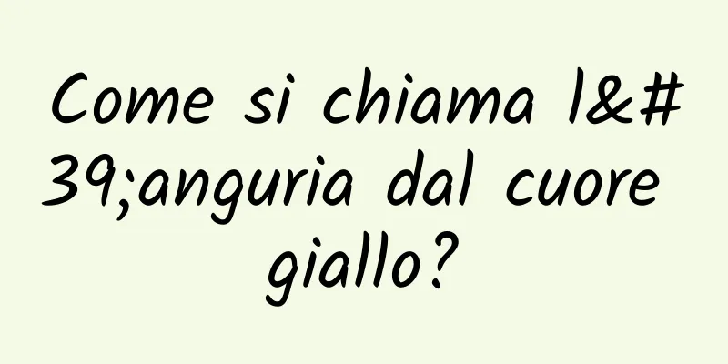 Come si chiama l'anguria dal cuore giallo?