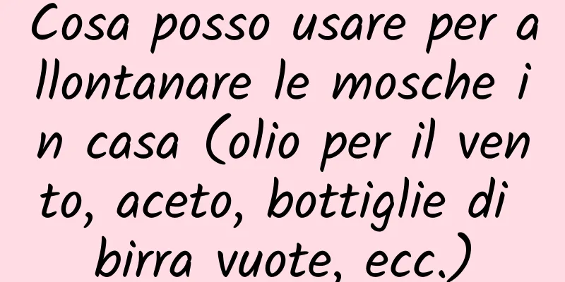 Cosa posso usare per allontanare le mosche in casa (olio per il vento, aceto, bottiglie di birra vuote, ecc.)
