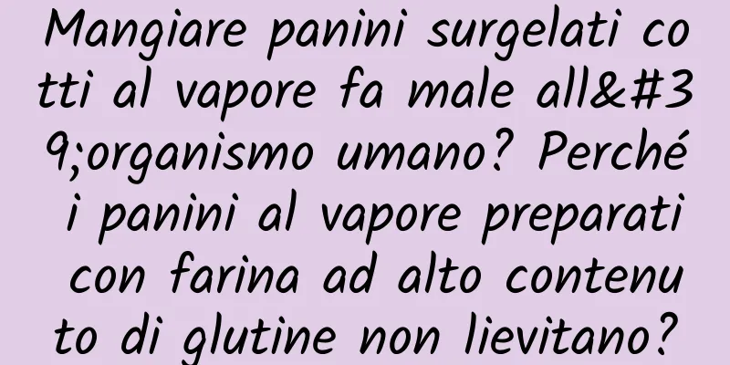 Mangiare panini surgelati cotti al vapore fa male all'organismo umano? Perché i panini al vapore preparati con farina ad alto contenuto di glutine non lievitano?
