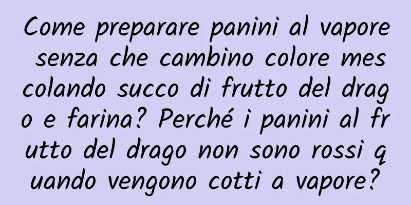 Come preparare panini al vapore senza che cambino colore mescolando succo di frutto del drago e farina? Perché i panini al frutto del drago non sono rossi quando vengono cotti a vapore?